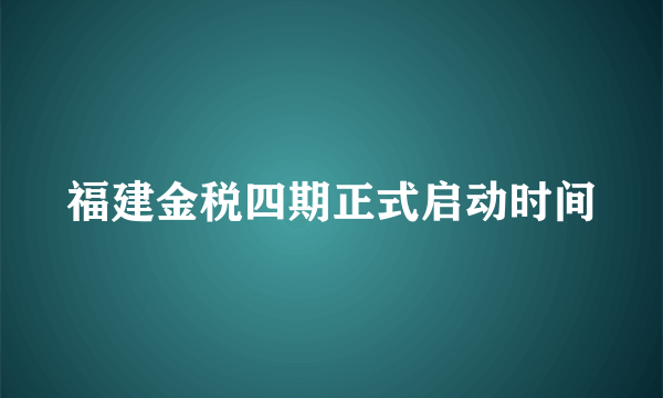 福建金税四期正式启动时间