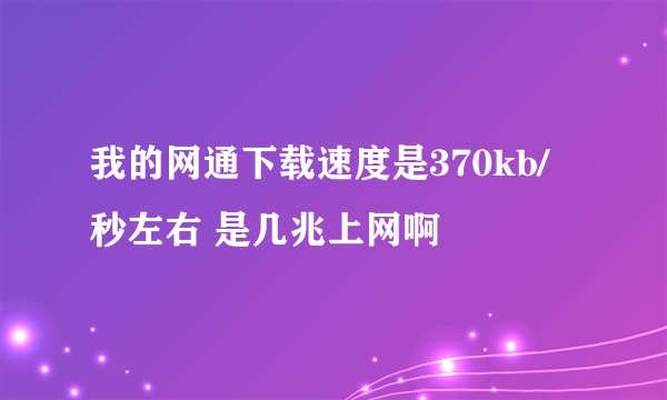 我的网通下载速度是370kb/秒左右 是几兆上网啊