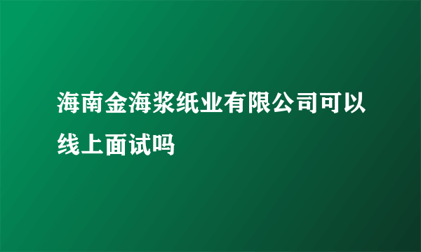 海南金海浆纸业有限公司可以线上面试吗