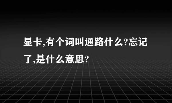 显卡,有个词叫通路什么?忘记了,是什么意思?