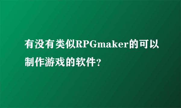 有没有类似RPGmaker的可以制作游戏的软件？