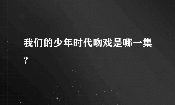 我们的少年时代吻戏是哪一集?