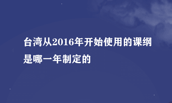 台湾从2016年开始使用的课纲是哪一年制定的