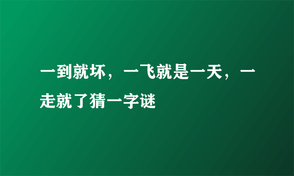 一到就坏，一飞就是一天，一走就了猜一字谜