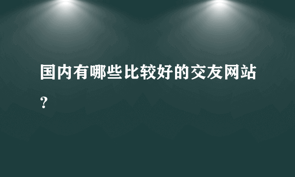 国内有哪些比较好的交友网站？