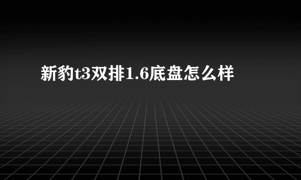 新豹t3双排1.6底盘怎么样