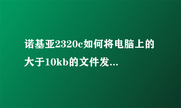 诺基亚2320c如何将电脑上的大于10kb的文件发送到手机上？