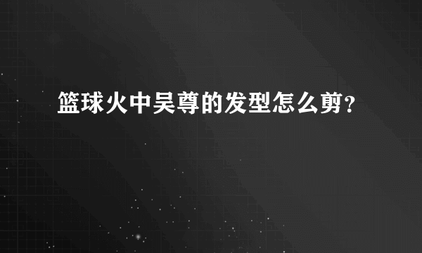 篮球火中吴尊的发型怎么剪？