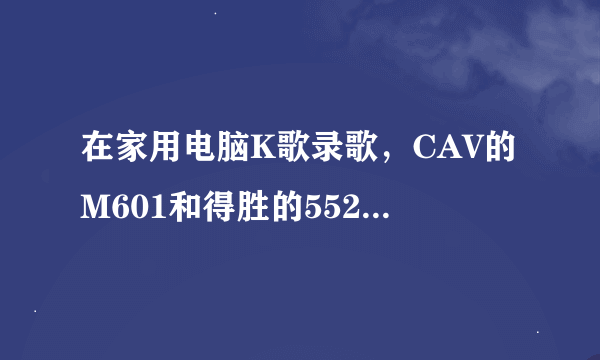 在家用电脑K歌录歌，CAV的M601和得胜的5520用哪个？