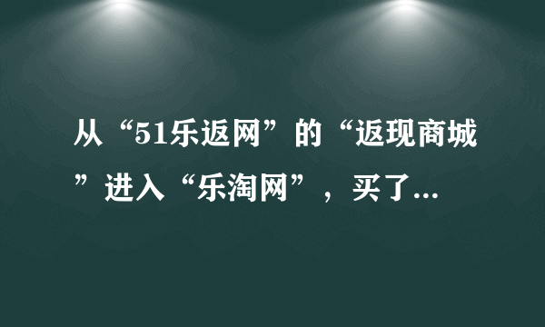 从“51乐返网”的“返现商城”进入“乐淘网”，买了一双鞋，已经完成付款，但回51乐返查不到订单信息为啥