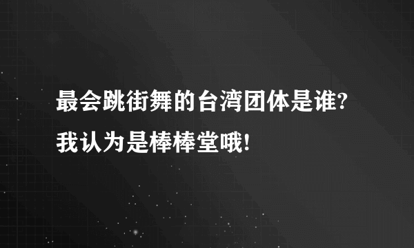 最会跳街舞的台湾团体是谁?我认为是棒棒堂哦!