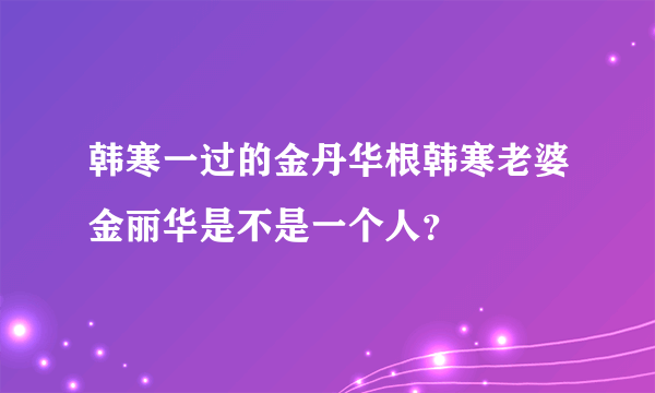 韩寒一过的金丹华根韩寒老婆金丽华是不是一个人？