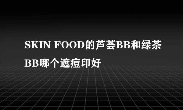 SKIN FOOD的芦荟BB和绿茶BB哪个遮痘印好