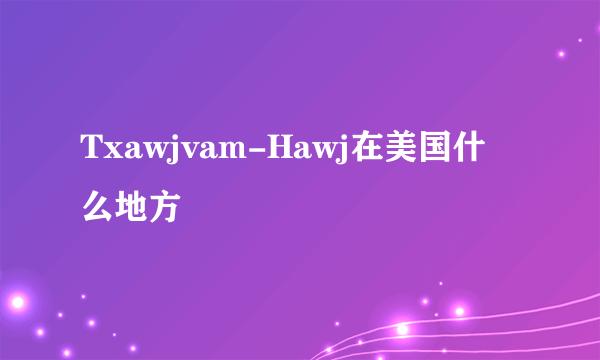 Txawjvam-Hawj在美国什么地方