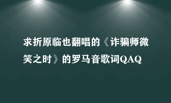 求折原临也翻唱的《诈骗师微笑之时》的罗马音歌词QAQ