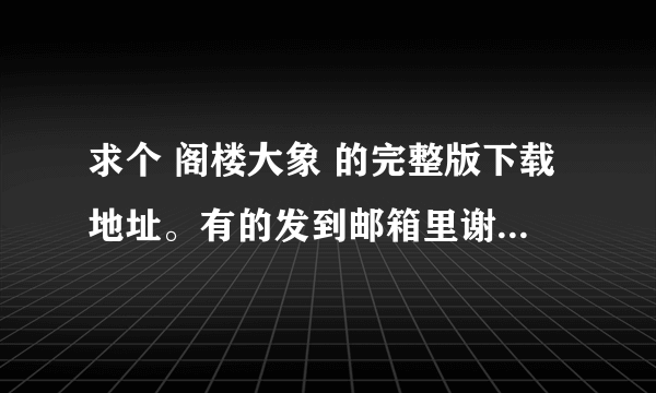 求个 阁楼大象 的完整版下载地址。有的发到邮箱里谢谢。大神们帮帮忙