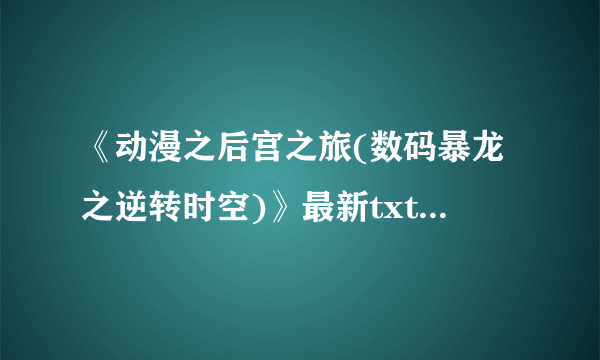 《动漫之后宫之旅(数码暴龙之逆转时空)》最新txt全集下载