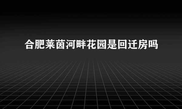 合肥莱茵河畔花园是回迁房吗