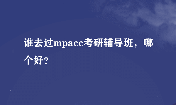 谁去过mpacc考研辅导班，哪个好？