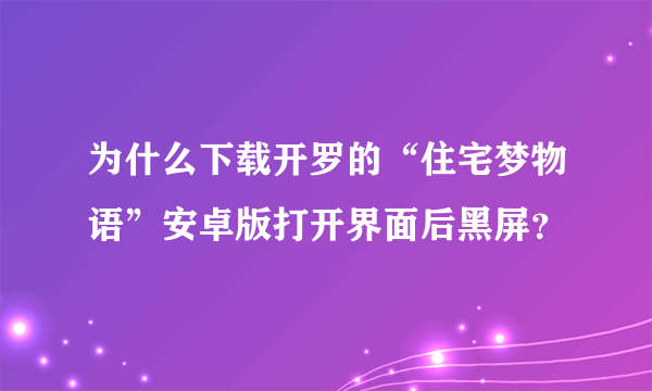 为什么下载开罗的“住宅梦物语”安卓版打开界面后黑屏？