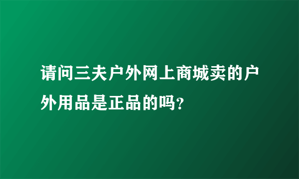 请问三夫户外网上商城卖的户外用品是正品的吗？