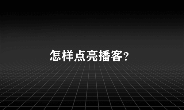 怎样点亮播客？