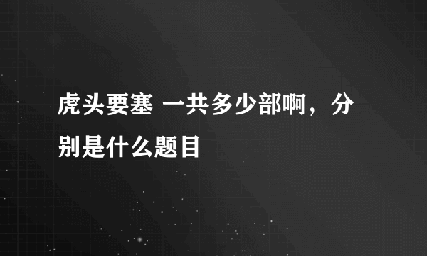 虎头要塞 一共多少部啊，分别是什么题目