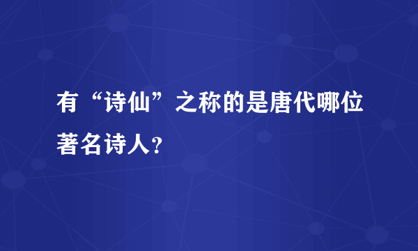 有“诗仙”之称的是唐代哪位著名诗人？