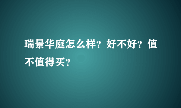 瑞景华庭怎么样？好不好？值不值得买？