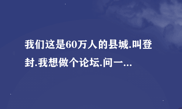 我们这是60万人的县城.叫登封.我想做个论坛.问一下初期怎么添加本地内容..初期本地论坛怎么运营