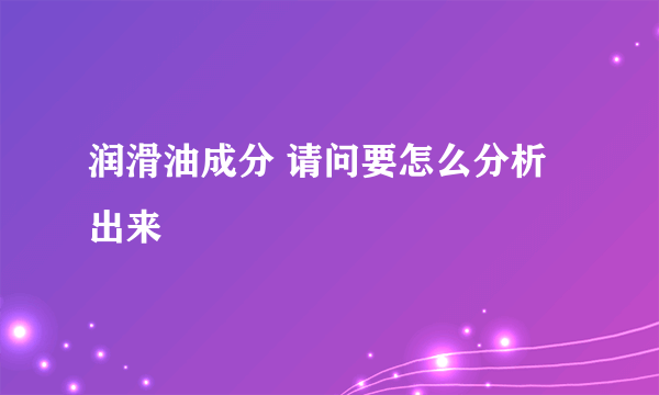 润滑油成分 请问要怎么分析出来