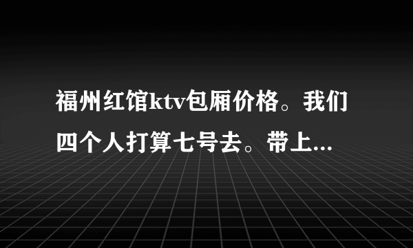 福州红馆ktv包厢价格。我们四个人打算七号去。带上喝酒大概要多少钱