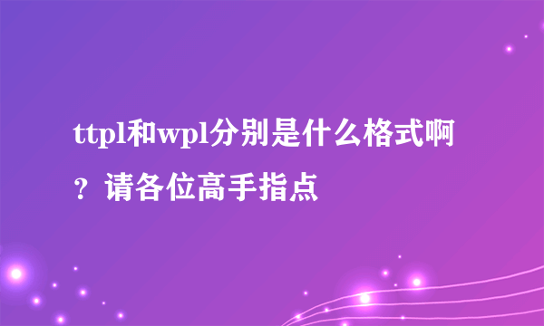 ttpl和wpl分别是什么格式啊？请各位高手指点