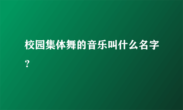 校园集体舞的音乐叫什么名字？