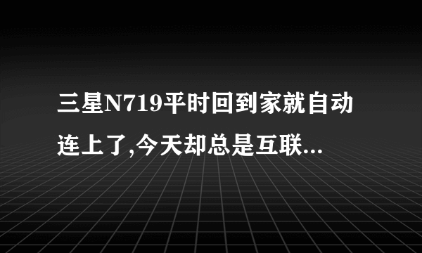 三星N719平时回到家就自动连上了,今天却总是互联网连接缓慢网络已被禁用 ..求解!!!