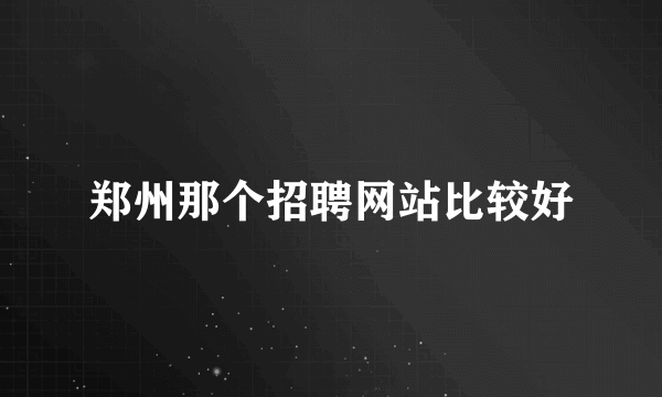 郑州那个招聘网站比较好