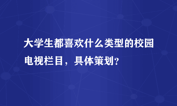 大学生都喜欢什么类型的校园电视栏目，具体策划？