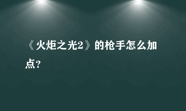 《火炬之光2》的枪手怎么加点？