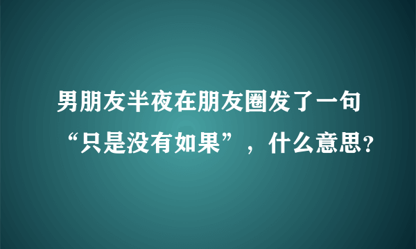 男朋友半夜在朋友圈发了一句“只是没有如果”，什么意思？