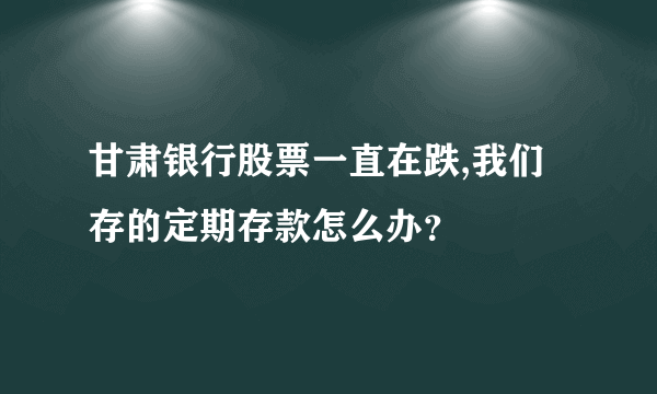 甘肃银行股票一直在跌,我们存的定期存款怎么办？