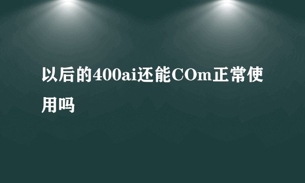 以后的400ai还能COm正常使用吗