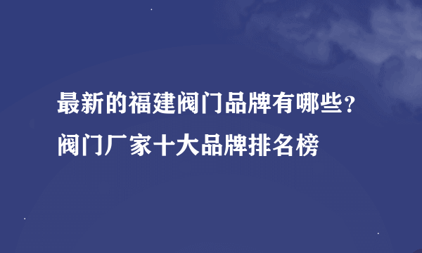 最新的福建阀门品牌有哪些？阀门厂家十大品牌排名榜