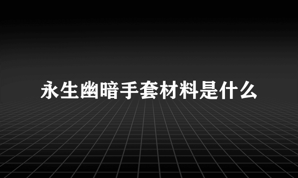 永生幽暗手套材料是什么