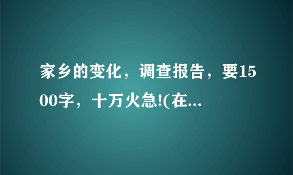 家乡的变化，调查报告，要1500字，十万火急!(在下湘潭的）