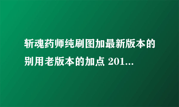 斩魂药师纯刷图加最新版本的别用老版本的加点 2012年十月份的