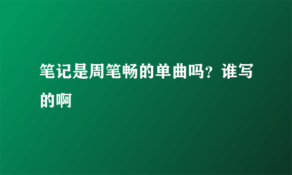 笔记是周笔畅的单曲吗？谁写的啊