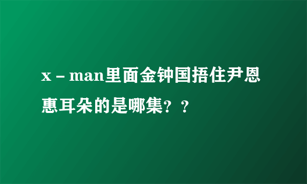 x－man里面金钟国捂住尹恩惠耳朵的是哪集？？