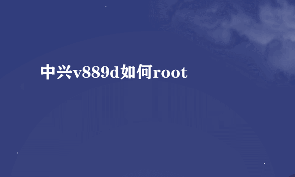 中兴v889d如何root