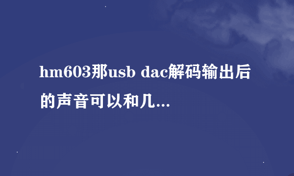 hm603那usb dac解码输出后的声音可以和几百的dac比？求大神指导