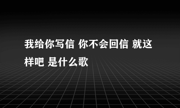 我给你写信 你不会回信 就这样吧 是什么歌